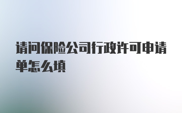 请问保险公司行政许可申请单怎么填