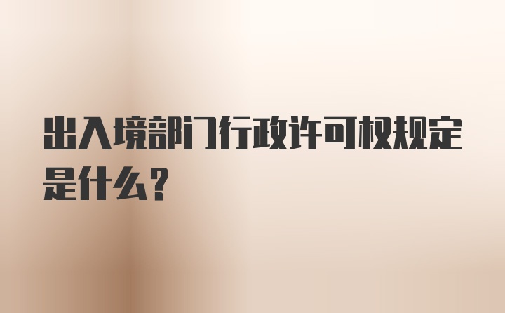 出入境部门行政许可权规定是什么?