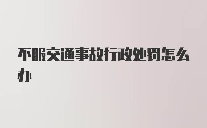 不服交通事故行政处罚怎么办