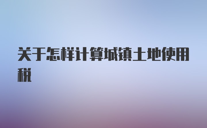 关于怎样计算城镇土地使用税