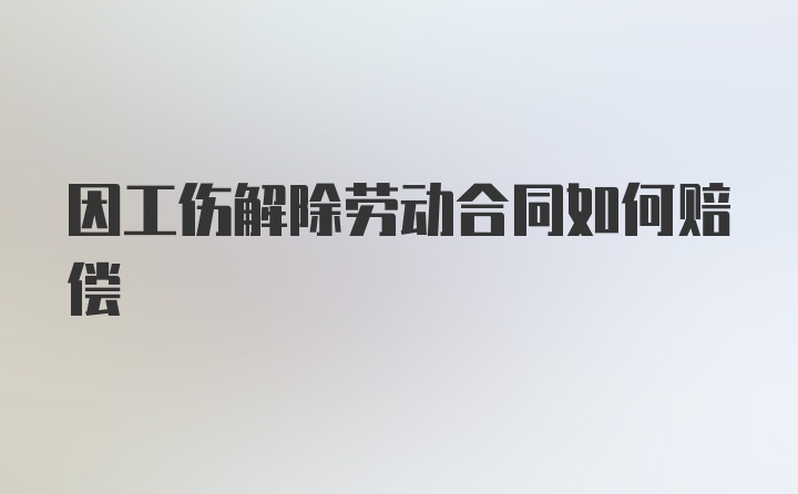 因工伤解除劳动合同如何赔偿