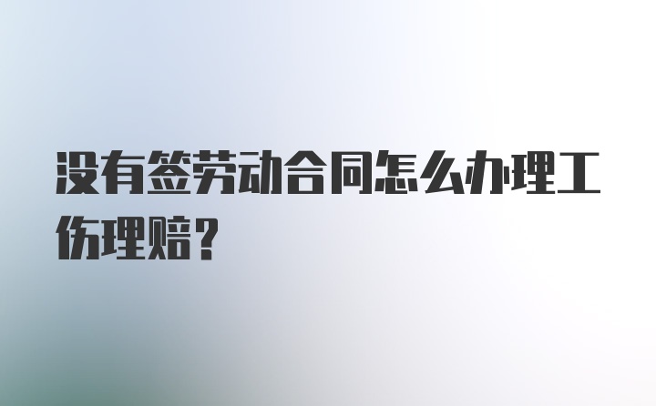 没有签劳动合同怎么办理工伤理赔？