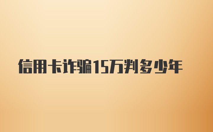 信用卡诈骗15万判多少年