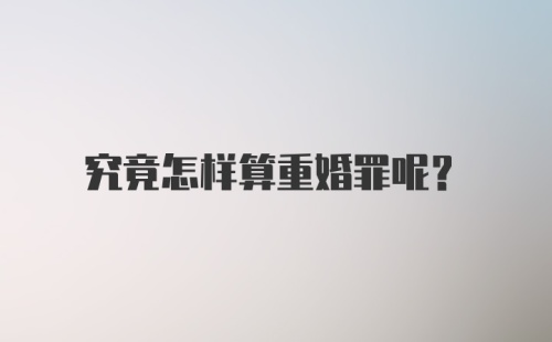 究竟怎样算重婚罪呢？