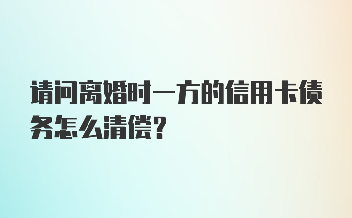 请问离婚时一方的信用卡债务怎么清偿？