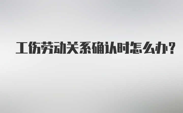 工伤劳动关系确认时怎么办？