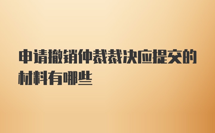 申请撤销仲裁裁决应提交的材料有哪些