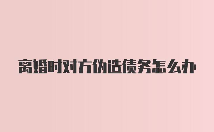 离婚时对方伪造债务怎么办