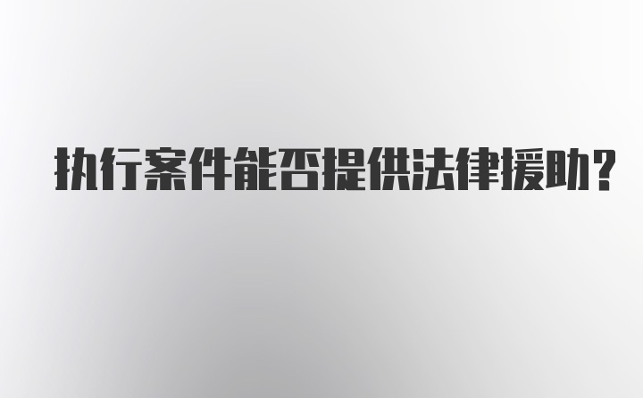 执行案件能否提供法律援助？