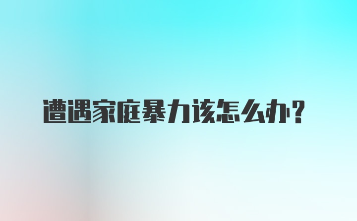 遭遇家庭暴力该怎么办？