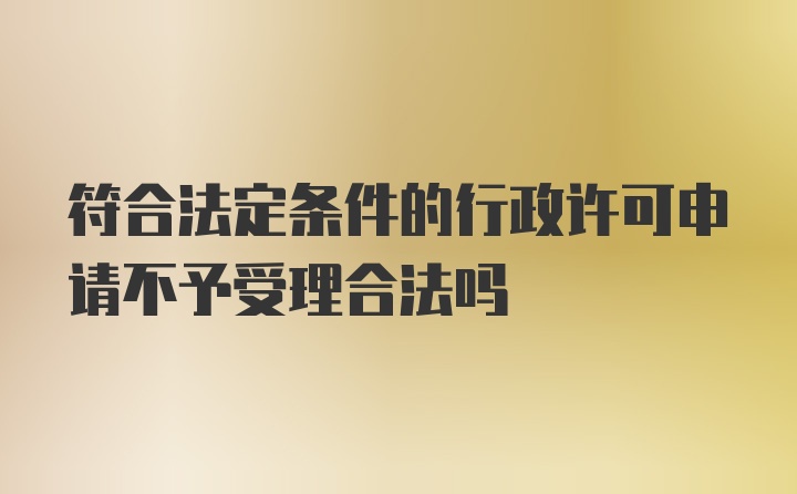 符合法定条件的行政许可申请不予受理合法吗