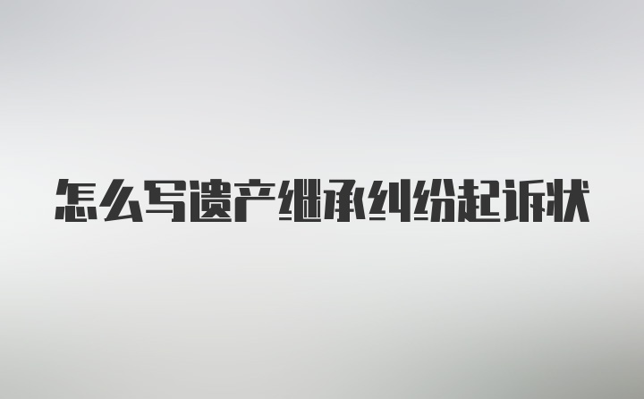 怎么写遗产继承纠纷起诉状