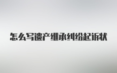 怎么写遗产继承纠纷起诉状