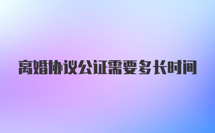 离婚协议公证需要多长时间