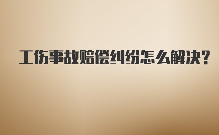 工伤事故赔偿纠纷怎么解决？