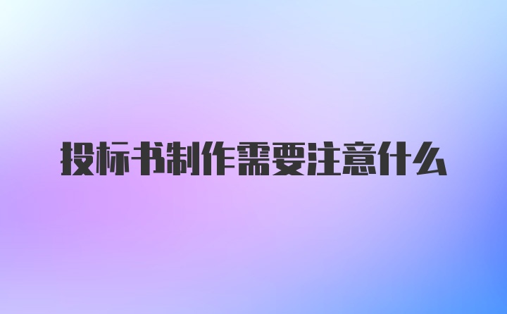 投标书制作需要注意什么