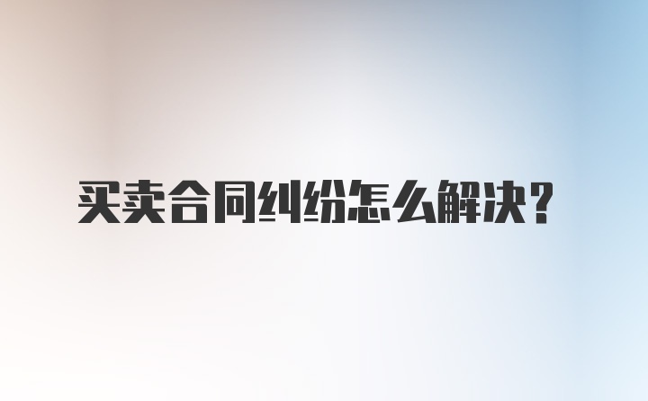 买卖合同纠纷怎么解决？