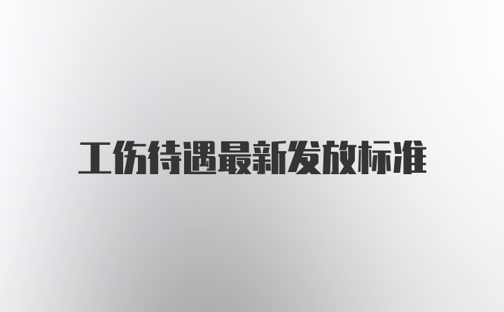 工伤待遇最新发放标准