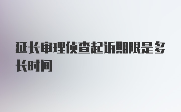 延长审理侦查起诉期限是多长时间