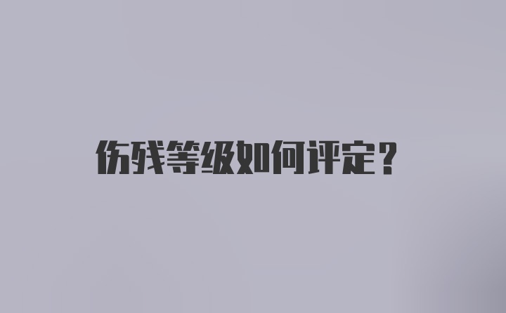 伤残等级如何评定？