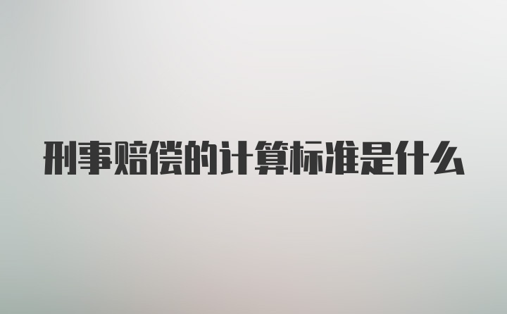 刑事赔偿的计算标准是什么