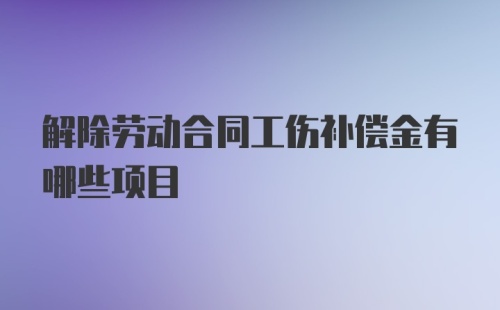 解除劳动合同工伤补偿金有哪些项目