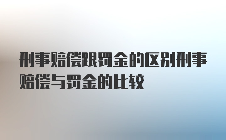 刑事赔偿跟罚金的区别刑事赔偿与罚金的比较