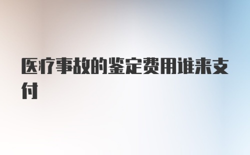 医疗事故的鉴定费用谁来支付