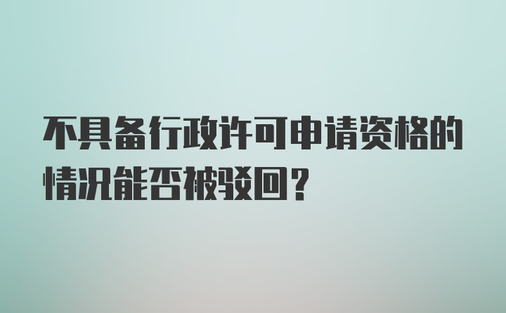 不具备行政许可申请资格的情况能否被驳回？