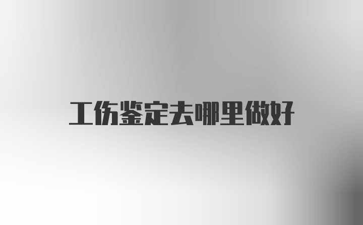 工伤鉴定去哪里做好