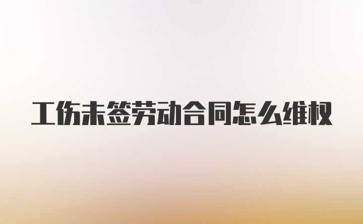 工伤未签劳动合同怎么维权