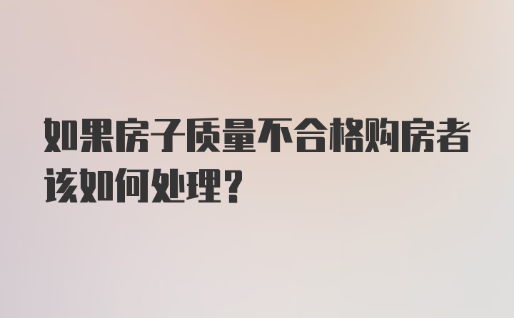 如果房子质量不合格购房者该如何处理？