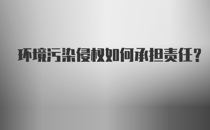 环境污染侵权如何承担责任?