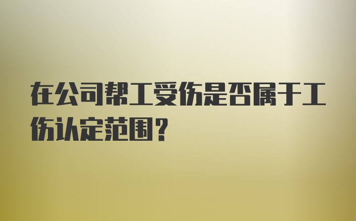 在公司帮工受伤是否属于工伤认定范围？