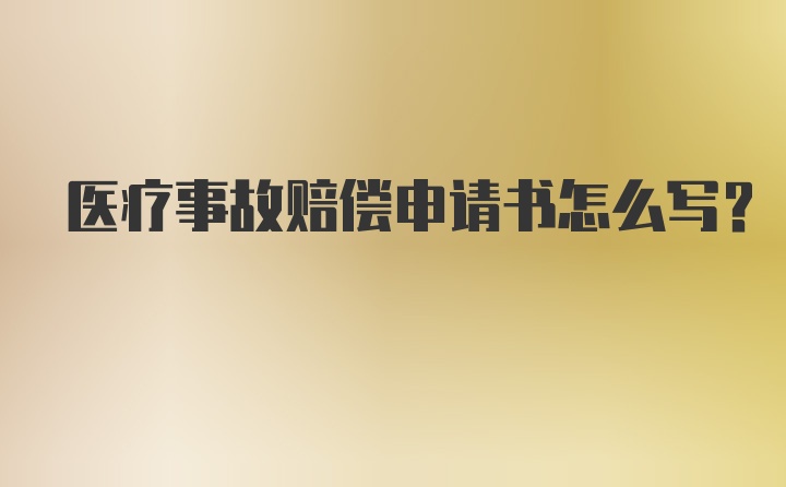 医疗事故赔偿申请书怎么写？