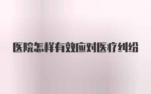 医院怎样有效应对医疗纠纷