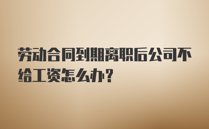 劳动合同到期离职后公司不给工资怎么办?