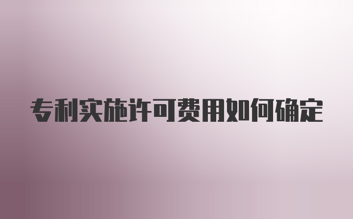 专利实施许可费用如何确定