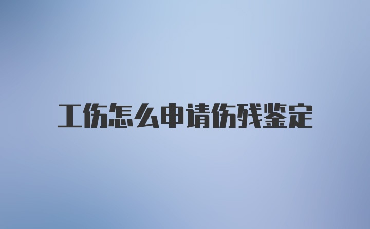 工伤怎么申请伤残鉴定