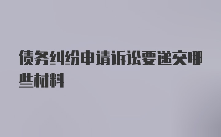 债务纠纷申请诉讼要递交哪些材料