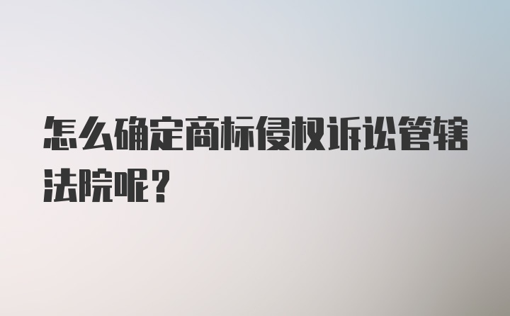 怎么确定商标侵权诉讼管辖法院呢？