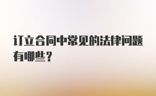 订立合同中常见的法律问题有哪些？