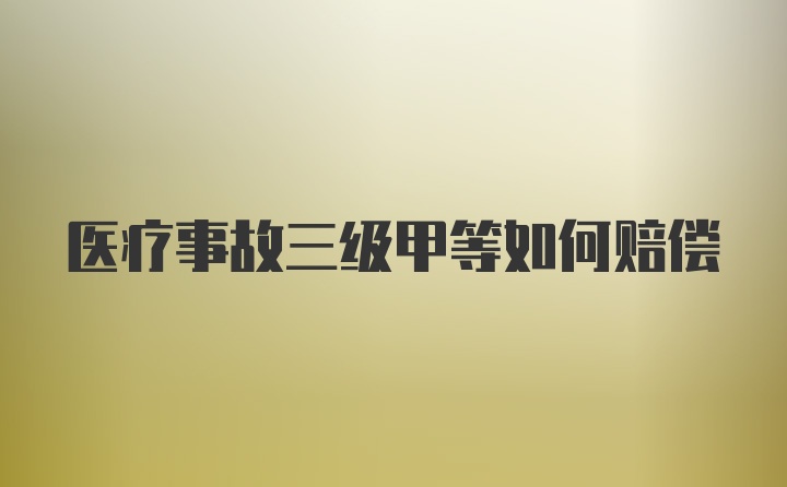 医疗事故三级甲等如何赔偿