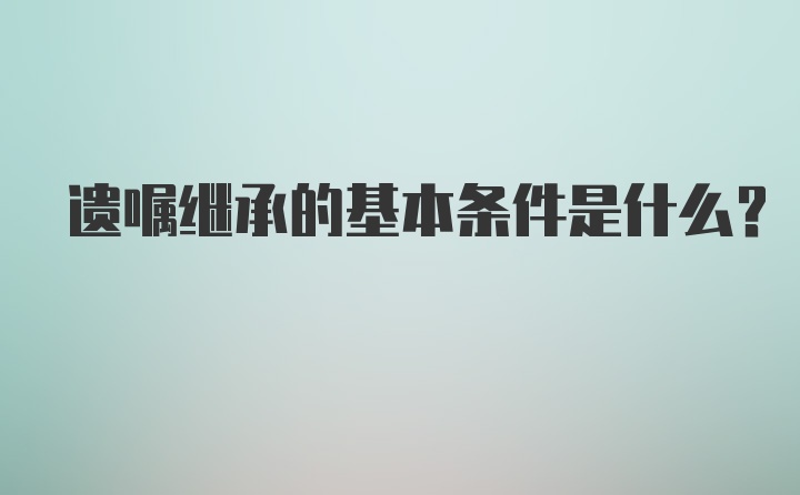 遗嘱继承的基本条件是什么?