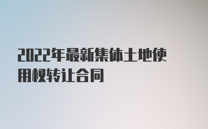 2022年最新集体土地使用权转让合同