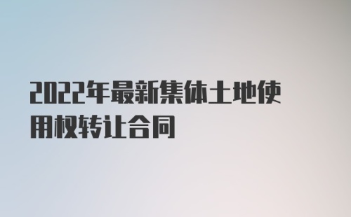 2022年最新集体土地使用权转让合同