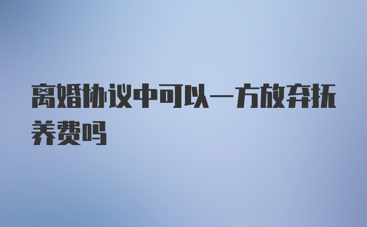 离婚协议中可以一方放弃抚养费吗