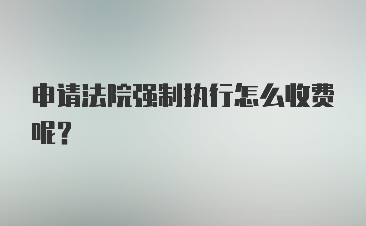 申请法院强制执行怎么收费呢？