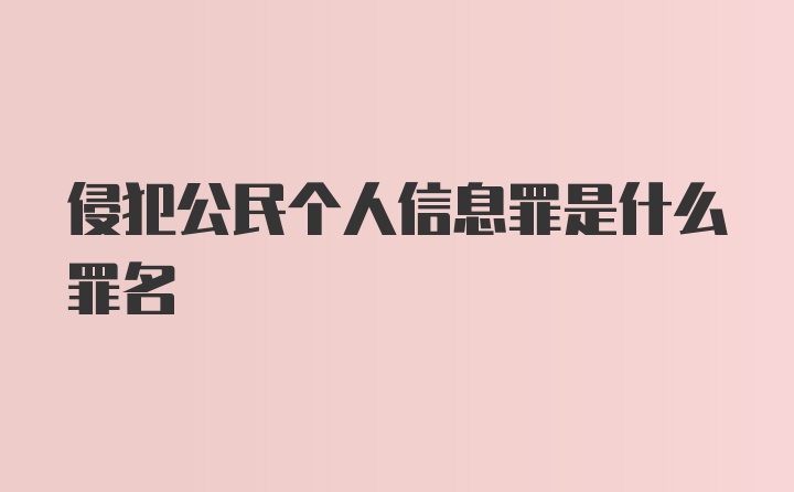 侵犯公民个人信息罪是什么罪名