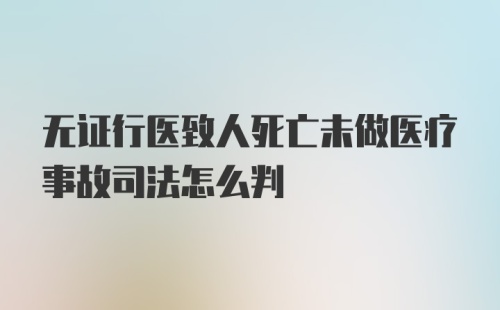 无证行医致人死亡未做医疗事故司法怎么判